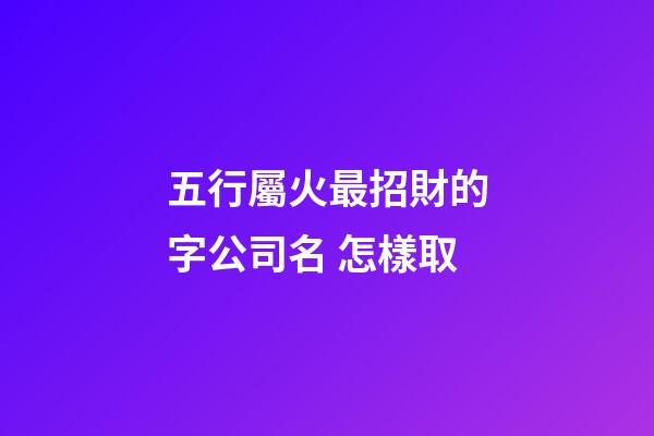 五行屬火最招財的字公司名 怎樣取-第1張-公司起名-玄機派
